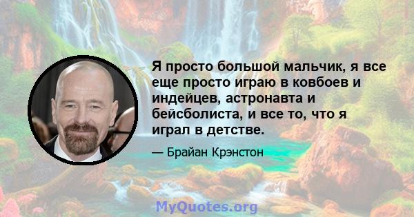 Я просто большой мальчик, я все еще просто играю в ковбоев и индейцев, астронавта и бейсболиста, и все то, что я играл в детстве.