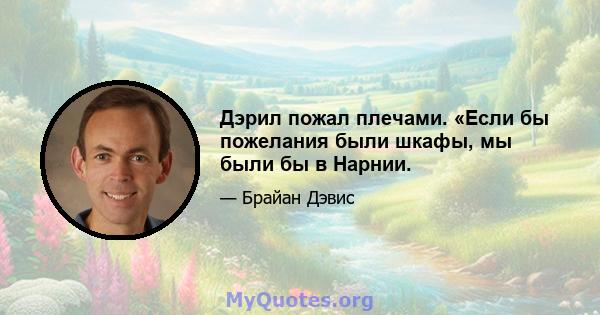 Дэрил пожал плечами. «Если бы пожелания были шкафы, мы были бы в Нарнии.