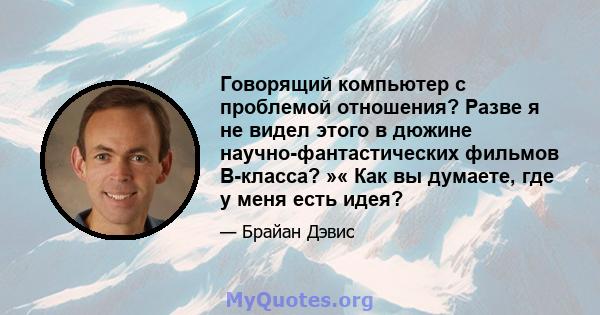 Говорящий компьютер с проблемой отношения? Разве я не видел этого в дюжине научно-фантастических фильмов B-класса? »« Как вы думаете, где у меня есть идея?