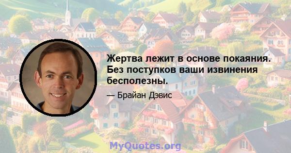 Жертва лежит в основе покаяния. Без поступков ваши извинения бесполезны.