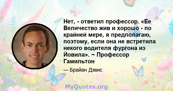 Нет, - ответил профессор. «Ее Величество жив и хорошо - по крайней мере, я предполагаю, поэтому, если она не встретила некого водителя фургона из Йовила». ~ Профессор Гамильтон