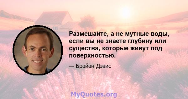 Размешайте, а не мутные воды, если вы не знаете глубину или существа, которые живут под поверхностью.