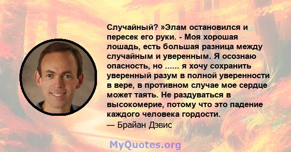 Случайный? »Элам остановился и пересек его руки. - Моя хорошая лошадь, есть большая разница между случайным и уверенным. Я осознаю опасность, но ...... я хочу сохранить уверенный разум в полной уверенности в вере, в