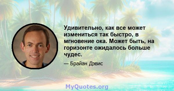 Удивительно, как все может измениться так быстро, в мгновение ока. Может быть, на горизонте ожидалось больше чудес.