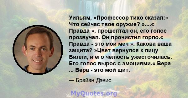 Уильям, «Профессор тихо сказал:« Что сейчас твое оружие? »....« Правда », прошептал он, его голос прозвучал. Он прочистил горло.« Правда - это мой меч ». Какова ваша защита? »Цвет вернулся к лицу Билли, и его челюсть