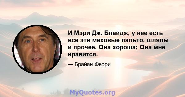 И Мэри Дж. Блайдж, у нее есть все эти меховые пальто, шляпы и прочее. Она хороша; Она мне нравится.