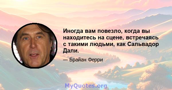 Иногда вам повезло, когда вы находитесь на сцене, встречаясь с такими людьми, как Сальвадор Дали.