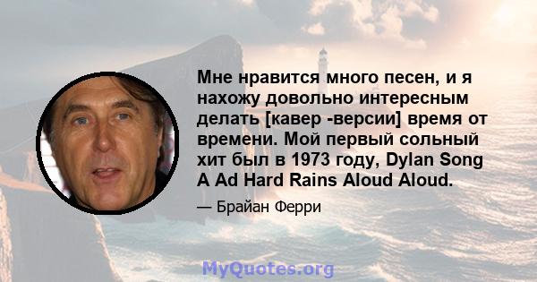 Мне нравится много песен, и я нахожу довольно интересным делать [кавер -версии] время от времени. Мой первый сольный хит был в 1973 году, Dylan Song A Ad Hard Rains Aloud Aloud.