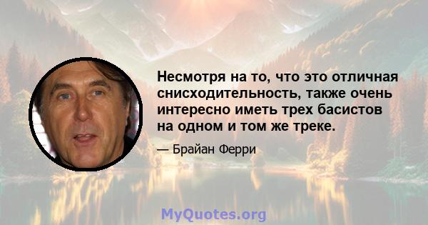 Несмотря на то, что это отличная снисходительность, также очень интересно иметь трех басистов на одном и том же треке.