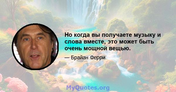 Но когда вы получаете музыку и слова вместе, это может быть очень мощной вещью.