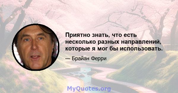 Приятно знать, что есть несколько разных направлений, которые я мог бы использовать.