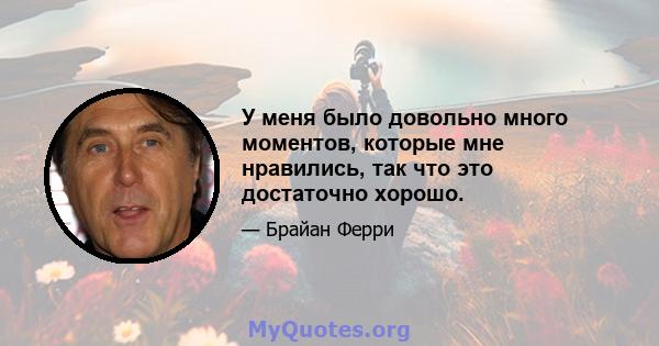 У меня было довольно много моментов, которые мне нравились, так что это достаточно хорошо.