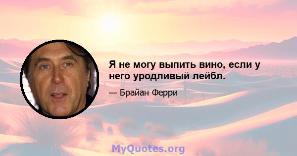 Я не могу выпить вино, если у него уродливый лейбл.