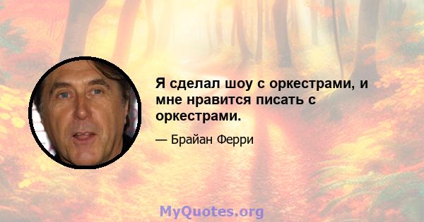 Я сделал шоу с оркестрами, и мне нравится писать с оркестрами.