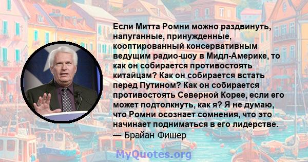 Если Митта Ромни можно раздвинуть, напуганные, принужденные, кооптированный консервативным ведущим радио-шоу в Мидл-Америке, то как он собирается противостоять китайцам? Как он собирается встать перед Путином? Как он