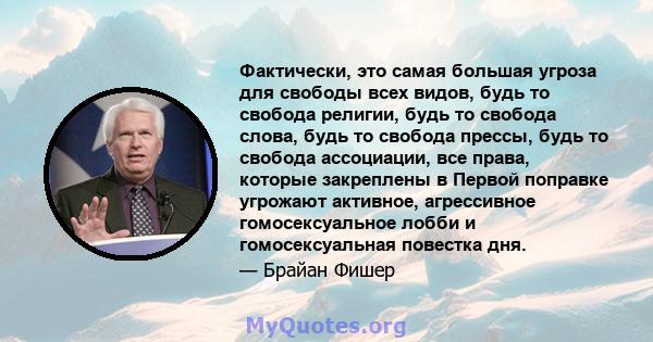 Фактически, это самая большая угроза для свободы всех видов, будь то свобода религии, будь то свобода слова, будь то свобода прессы, будь то свобода ассоциации, все права, которые закреплены в Первой поправке угрожают