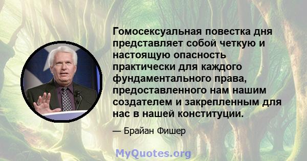 Гомосексуальная повестка дня представляет собой четкую и настоящую опасность практически для каждого фундаментального права, предоставленного нам нашим создателем и закрепленным для нас в нашей конституции.