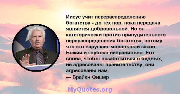 Иисус учит перераспределению богатства - до тех пор, пока передача является добровольной. Но он категорически против принудительного перераспределения богатства, потому что это нарушает моральный закон Божий и глубоко