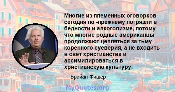 Многие из племенных оговорков сегодня по -прежнему погрязли в бедности и алкоголизме, потому что многие родные американцы продолжают цепляться за тьму коренного суеверия, а не входить в свет христианства и