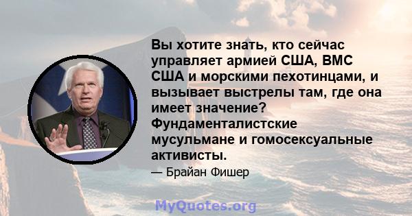 Вы хотите знать, кто сейчас управляет армией США, ВМС США и морскими пехотинцами, и вызывает выстрелы там, где она имеет значение? Фундаменталистские мусульмане и гомосексуальные активисты.