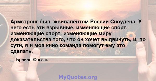 Армстронг был эквивалентом России Сноудена. У него есть эти взрывные, изменяющие спорт, изменяющие спорт, изменяющие миру доказательства того, что он хочет выдвинуть, и, по сути, я и моя кино команда помогут ему это