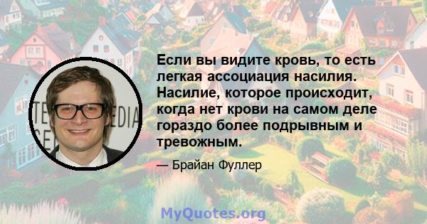 Если вы видите кровь, то есть легкая ассоциация насилия. Насилие, которое происходит, когда нет крови на самом деле гораздо более подрывным и тревожным.