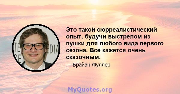 Это такой сюрреалистический опыт, будучи выстрелом из пушки для любого вида первого сезона. Все кажется очень сказочным.