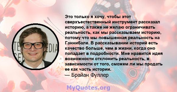 Это только я хочу, чтобы этот сверхъестественный инструмент рассказал историю, а также не желаю ограничивать реальность, как мы рассказываем историю, потому что мы повышенная реальность на Ганнибале. В рассказывании