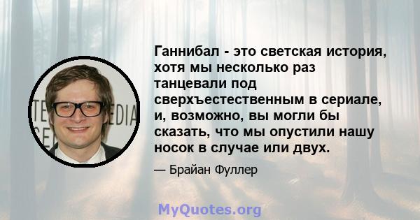 Ганнибал - это светская история, хотя мы несколько раз танцевали под сверхъестественным в сериале, и, возможно, вы могли бы сказать, что мы опустили нашу носок в случае или двух.