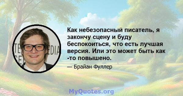 Как небезопасный писатель, я закончу сцену и буду беспокоиться, что есть лучшая версия. Или это может быть как -то повышено.