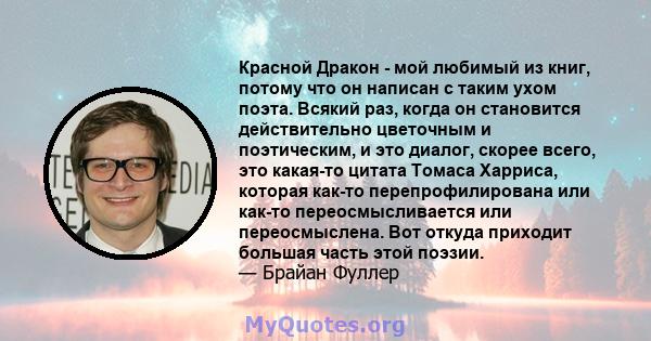 Красной Дракон - мой любимый из книг, потому что он написан с таким ухом поэта. Всякий раз, когда он становится действительно цветочным и поэтическим, и это диалог, скорее всего, это какая-то цитата Томаса Харриса,