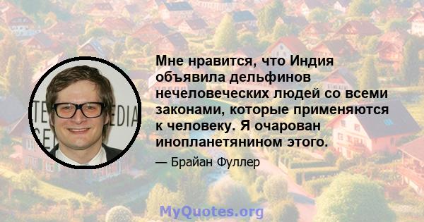 Мне нравится, что Индия объявила дельфинов нечеловеческих людей со всеми законами, которые применяются к человеку. Я очарован инопланетянином этого.