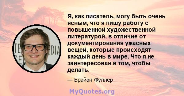 Я, как писатель, могу быть очень ясным, что я пишу работу с повышенной художественной литературой, в отличие от документирования ужасных вещей, которые происходят каждый день в мире. Что я не заинтересован в том, чтобы