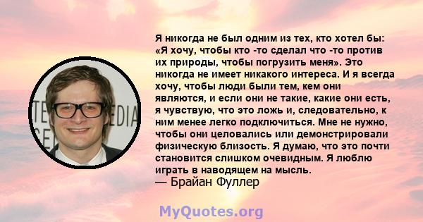 Я никогда не был одним из тех, кто хотел бы: «Я хочу, чтобы кто -то сделал что -то против их природы, чтобы погрузить меня». Это никогда не имеет никакого интереса. И я всегда хочу, чтобы люди были тем, кем они