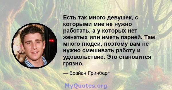 Есть так много девушек, с которыми мне не нужно работать, а у которых нет женатых или иметь парней. Там много людей, поэтому вам не нужно смешивать работу и удовольствие. Это становится грязно.