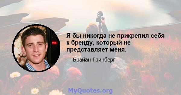 Я бы никогда не прикрепил себя к бренду, который не представляет меня.