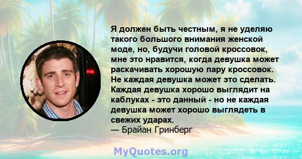 Я должен быть честным, я не уделяю такого большого внимания женской моде, но, будучи головой кроссовок, мне это нравится, когда девушка может раскачивать хорошую пару кроссовок. Не каждая девушка может это сделать.