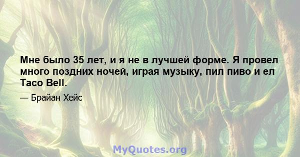 Мне было 35 лет, и я не в лучшей форме. Я провел много поздних ночей, играя музыку, пил пиво и ел Taco Bell.