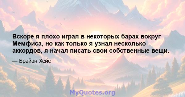 Вскоре я плохо играл в некоторых барах вокруг Мемфиса, но как только я узнал несколько аккордов, я начал писать свои собственные вещи.