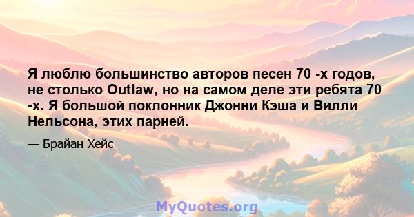 Я люблю большинство авторов песен 70 -х годов, не столько Outlaw, но на самом деле эти ребята 70 -х. Я большой поклонник Джонни Кэша и Вилли Нельсона, этих парней.