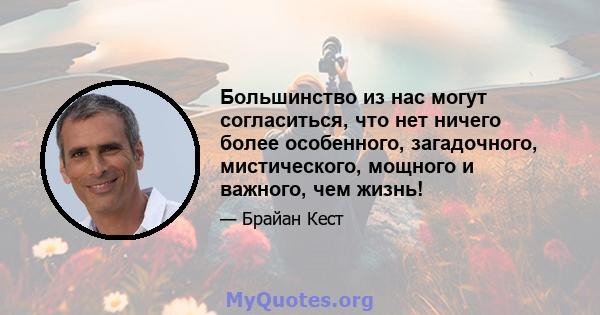 Большинство из нас могут согласиться, что нет ничего более особенного, загадочного, мистического, мощного и важного, чем жизнь!