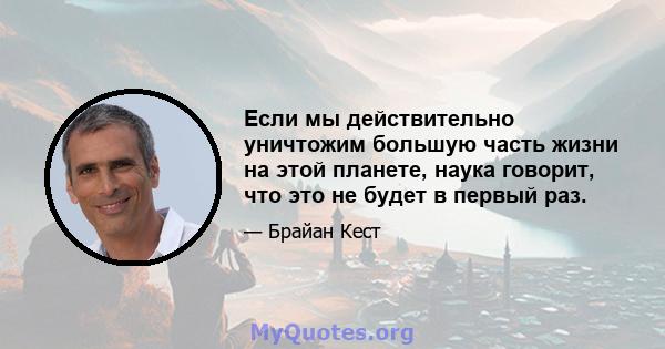 Если мы действительно уничтожим большую часть жизни на этой планете, наука говорит, что это не будет в первый раз.