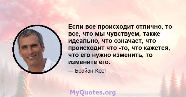 Если все происходит отлично, то все, что мы чувствуем, также идеально, что означает, что происходит что -то, что кажется, что его нужно изменить, то измените его.