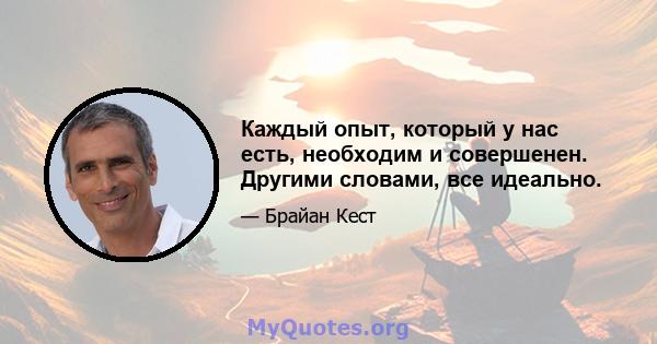 Каждый опыт, который у нас есть, необходим и совершенен. Другими словами, все идеально.