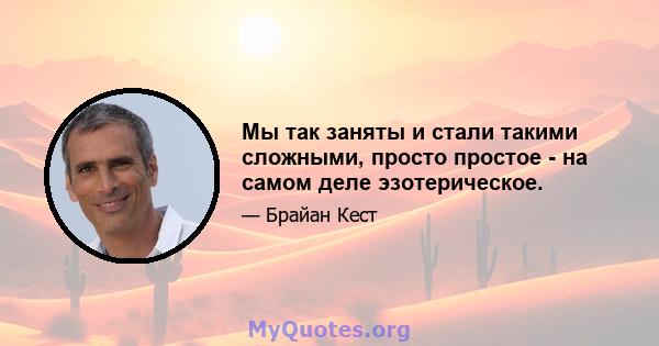 Мы так заняты и стали такими сложными, просто простое - на самом деле эзотерическое.