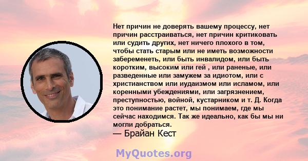 Нет причин не доверять вашему процессу, нет причин расстраиваться, нет причин критиковать или судить других, нет ничего плохого в том, чтобы стать старым или не иметь возможности забеременеть, или быть инвалидом, или