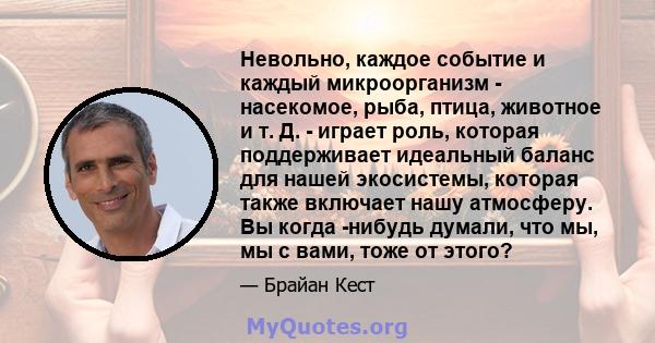 Невольно, каждое событие и каждый микроорганизм - насекомое, рыба, птица, животное и т. Д. - играет роль, которая поддерживает идеальный баланс для нашей экосистемы, которая также включает нашу атмосферу. Вы когда