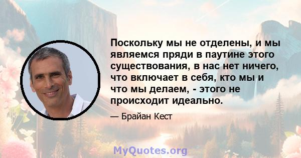 Поскольку мы не отделены, и мы являемся пряди в паутине этого существования, в нас нет ничего, что включает в себя, кто мы и что мы делаем, - этого не происходит идеально.