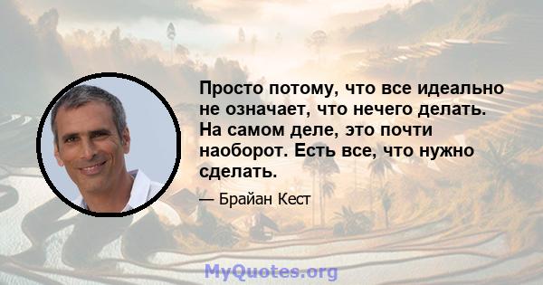 Просто потому, что все идеально не означает, что нечего делать. На самом деле, это почти наоборот. Есть все, что нужно сделать.