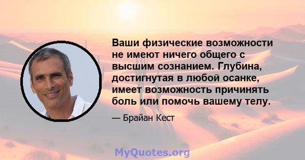 Ваши физические возможности не имеют ничего общего с высшим сознанием. Глубина, достигнутая в любой осанке, имеет возможность причинять боль или помочь вашему телу.